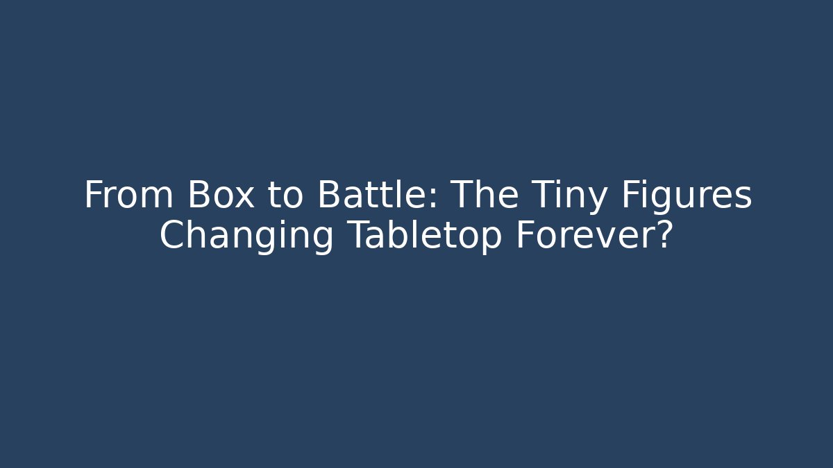 From Box to Battle: The Tiny Figures Changing Tabletop Forever?