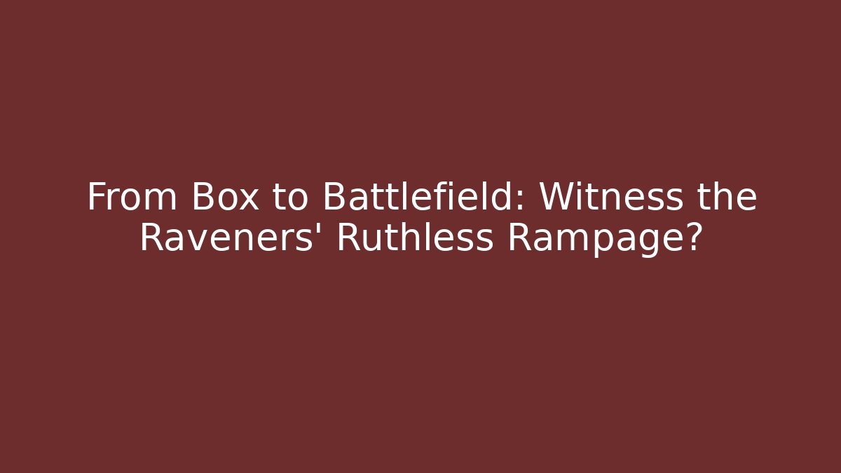 From Box to Battlefield: Witness the Raveners' Ruthless Rampage?