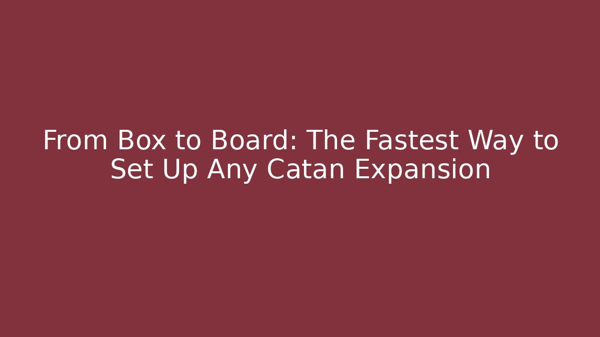 From Box to Board: The Fastest Way to Set Up Any Catan Expansion