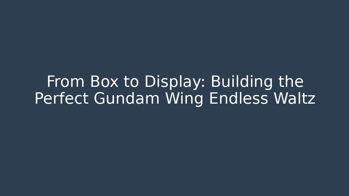 From Box to Display: Building the Perfect Gundam Wing Endless Waltz