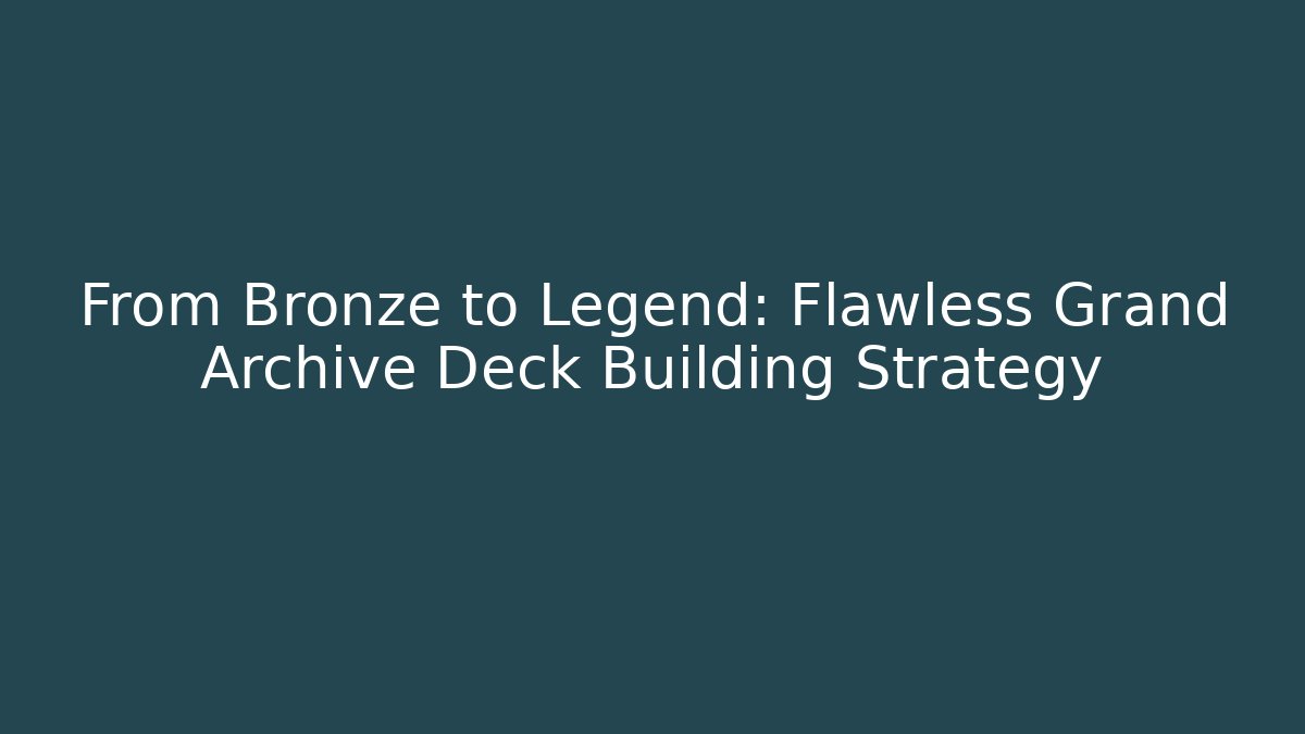 From Bronze to Legend: Flawless Grand Archive Deck Building Strategy