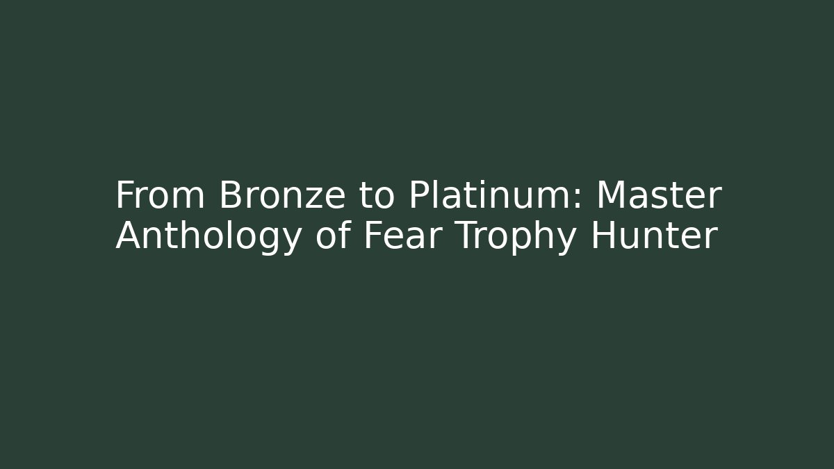 From Bronze to Platinum: Master Anthology of Fear Trophy Hunter