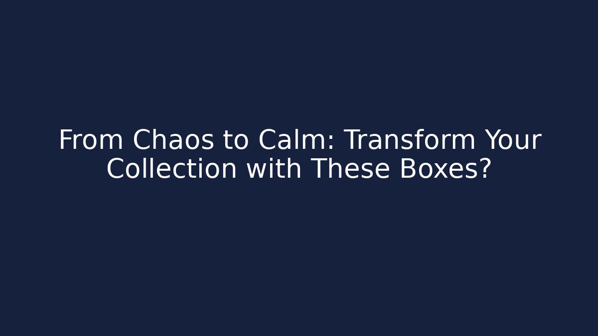 From Chaos to Calm: Transform Your Collection with These Boxes?