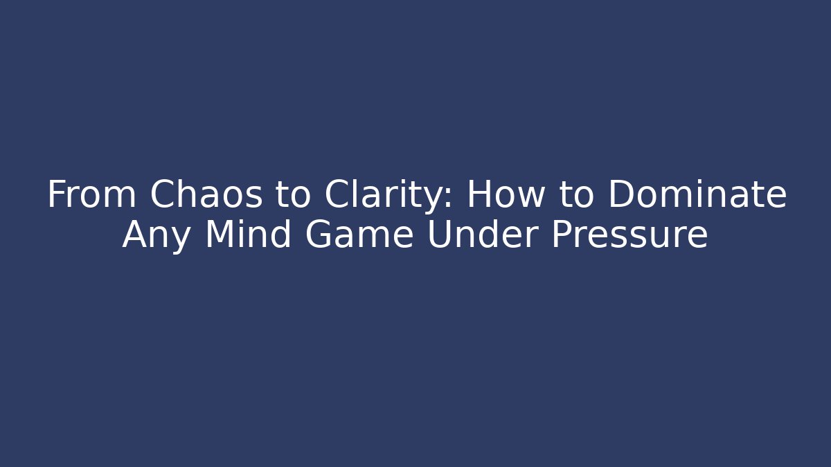 From Chaos to Clarity: How to Dominate Any Mind Game Under Pressure