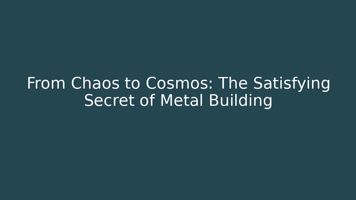 From Chaos to Cosmos: The Satisfying Secret of Metal Building
