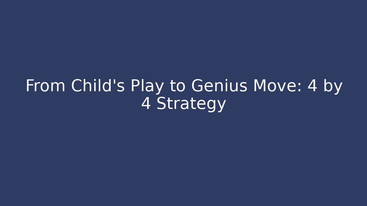 From Child's Play to Genius Move: 4 by 4 Strategy