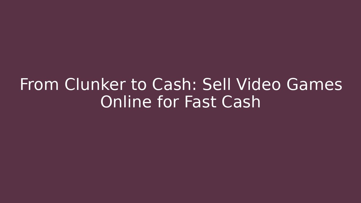 From Clunker to Cash: Sell Video Games Online for Fast Cash