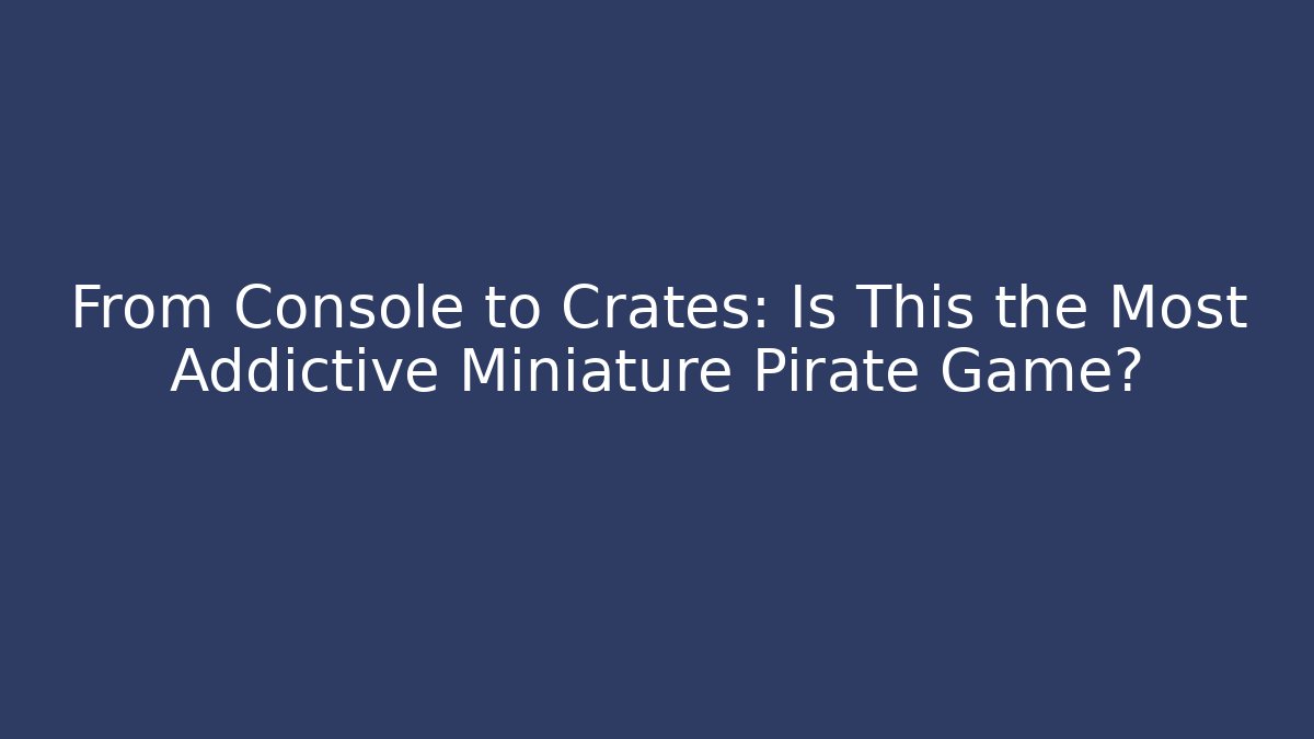 From Console to Crates: Is This the Most Addictive Miniature Pirate Game?