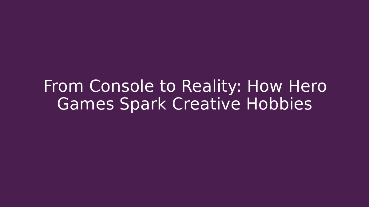 From Console to Reality: How Hero Games Spark Creative Hobbies