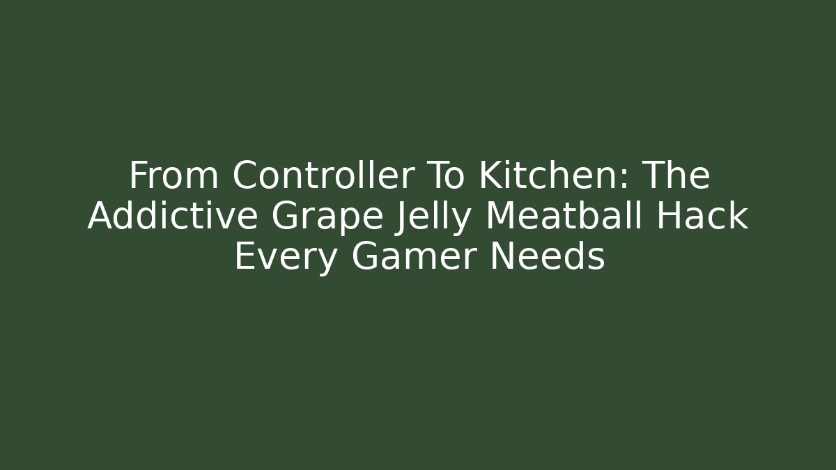 From Controller To Kitchen: The Addictive Grape Jelly Meatball Hack Every Gamer Needs
