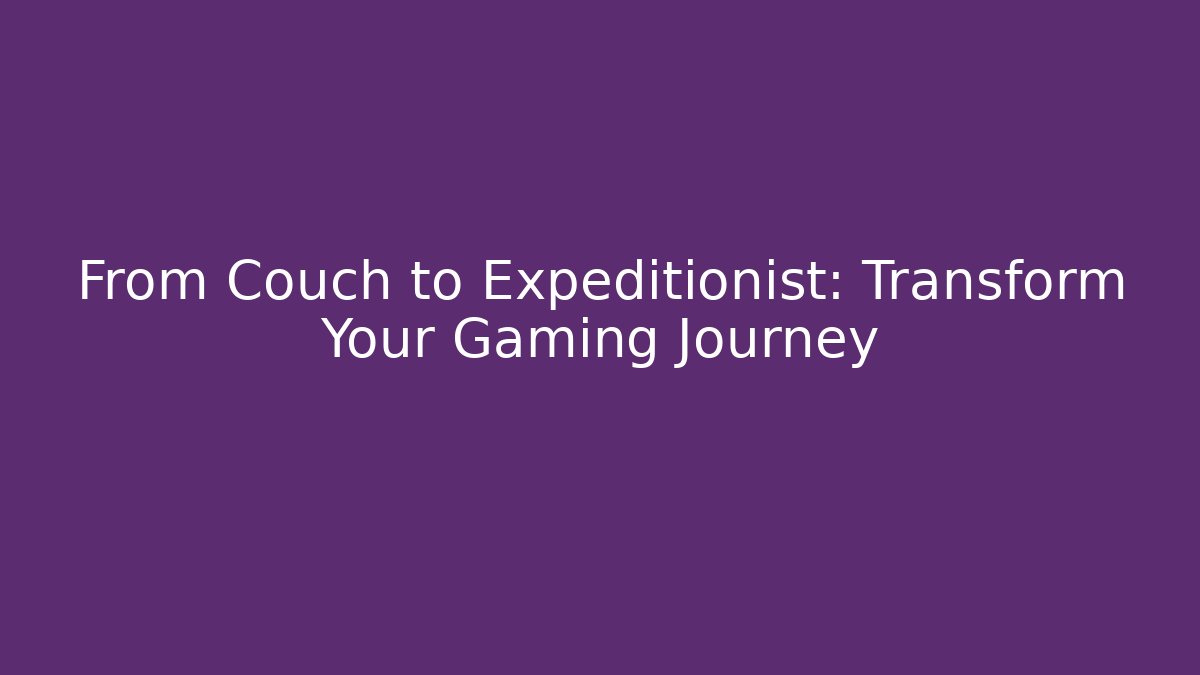 From Couch to Expeditionist: Transform Your Gaming Journey