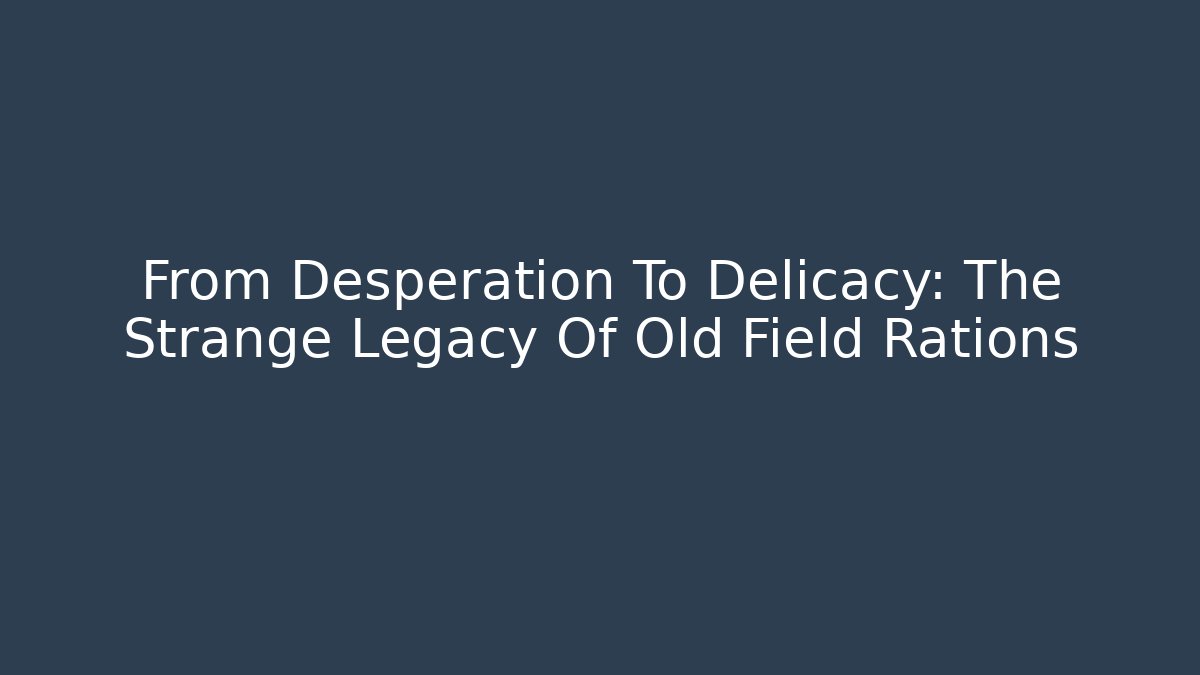 From Desperation To Delicacy: The Strange Legacy Of Old Field Rations