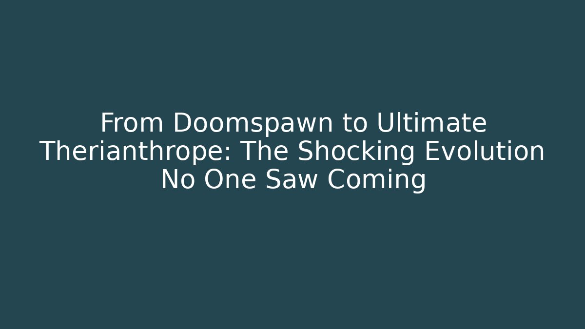 From Doomspawn to Ultimate Therianthrope: The Shocking Evolution No One Saw Coming