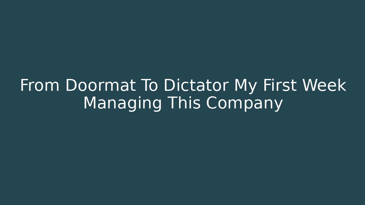 From Doormat To Dictator My First Week Managing This Company