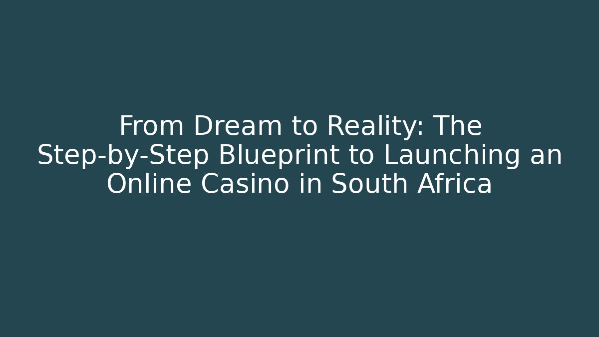 From Dream to Reality: The Step-by-Step Blueprint to Launching an Online Casino in South Africa