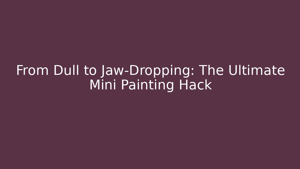 From Dull to Jaw-Dropping: The Ultimate Mini Painting Hack