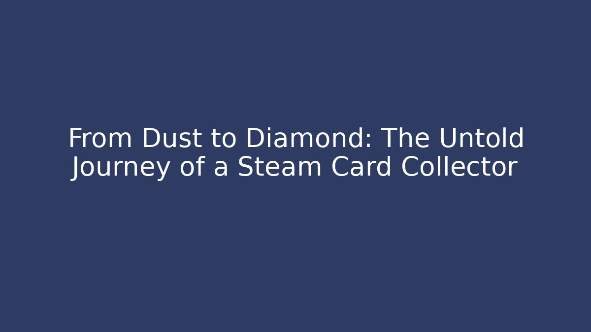 From Dust to Diamond: The Untold Journey of a Steam Card Collector