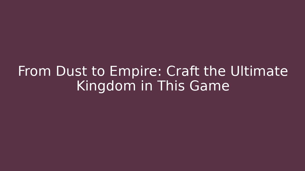 From Dust to Empire: Craft the Ultimate Kingdom in This Game