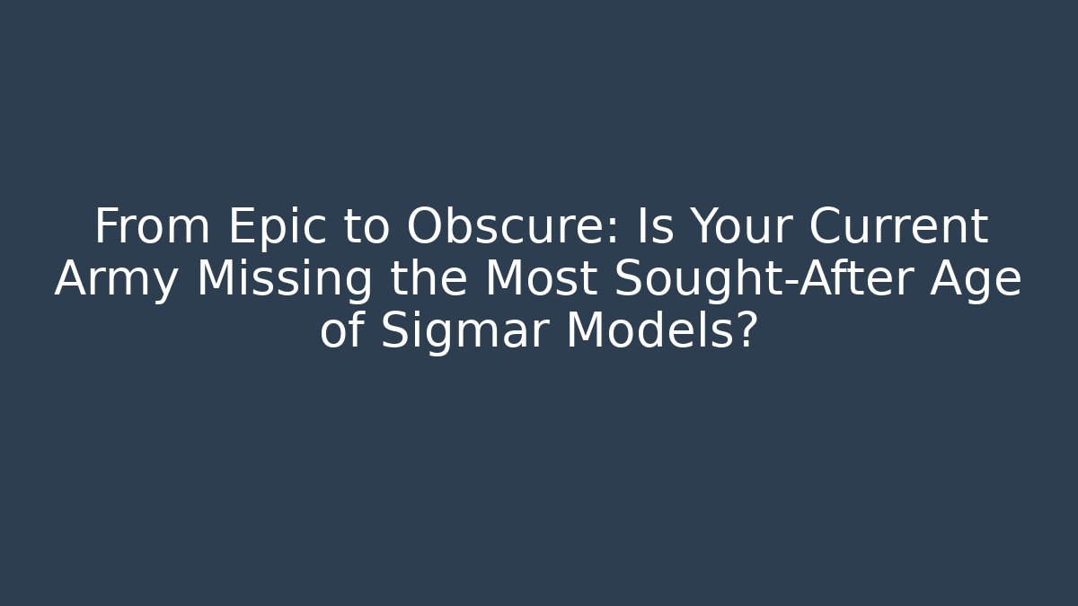 From Epic to Obscure: Is Your Current Army Missing the Most Sought-After Age of Sigmar Models?