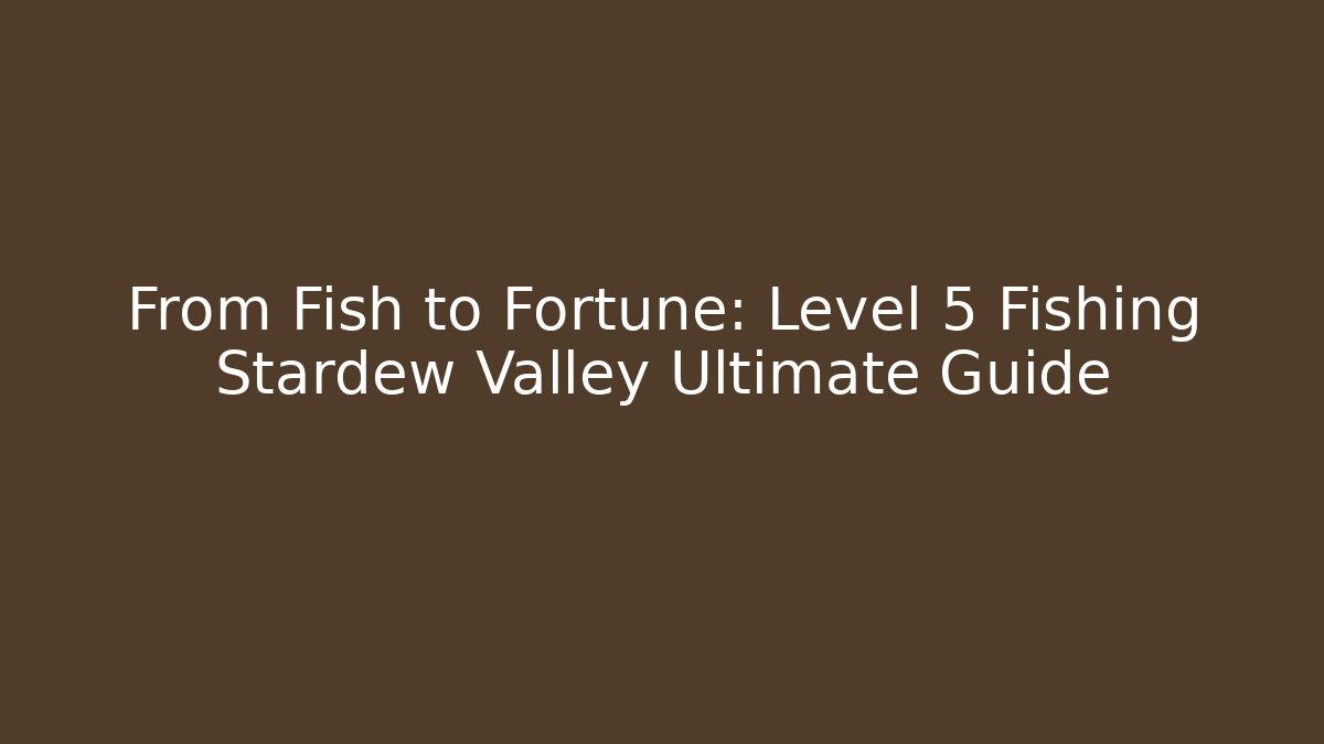 From Fish to Fortune: Level 5 Fishing Stardew Valley Ultimate Guide