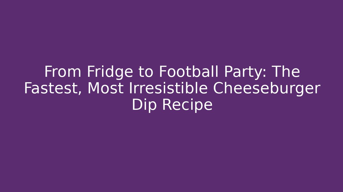 From Fridge to Football Party: The Fastest, Most Irresistible Cheeseburger Dip Recipe