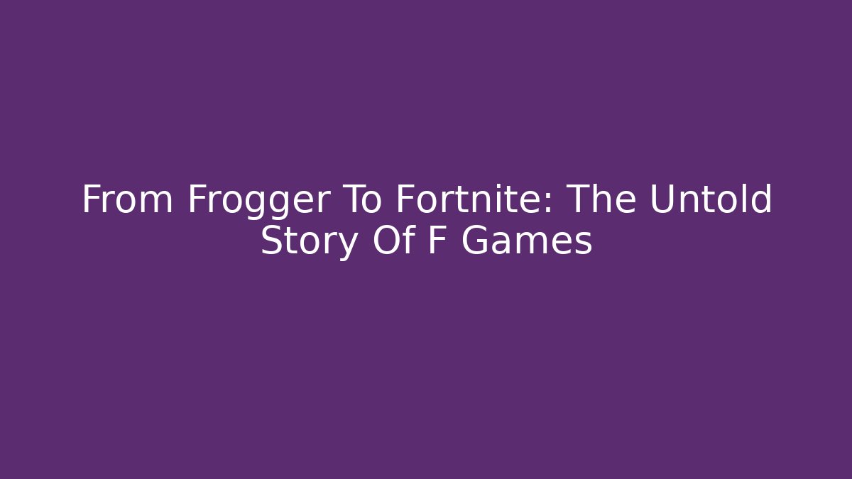 From Frogger To Fortnite: The Untold Story Of F Games