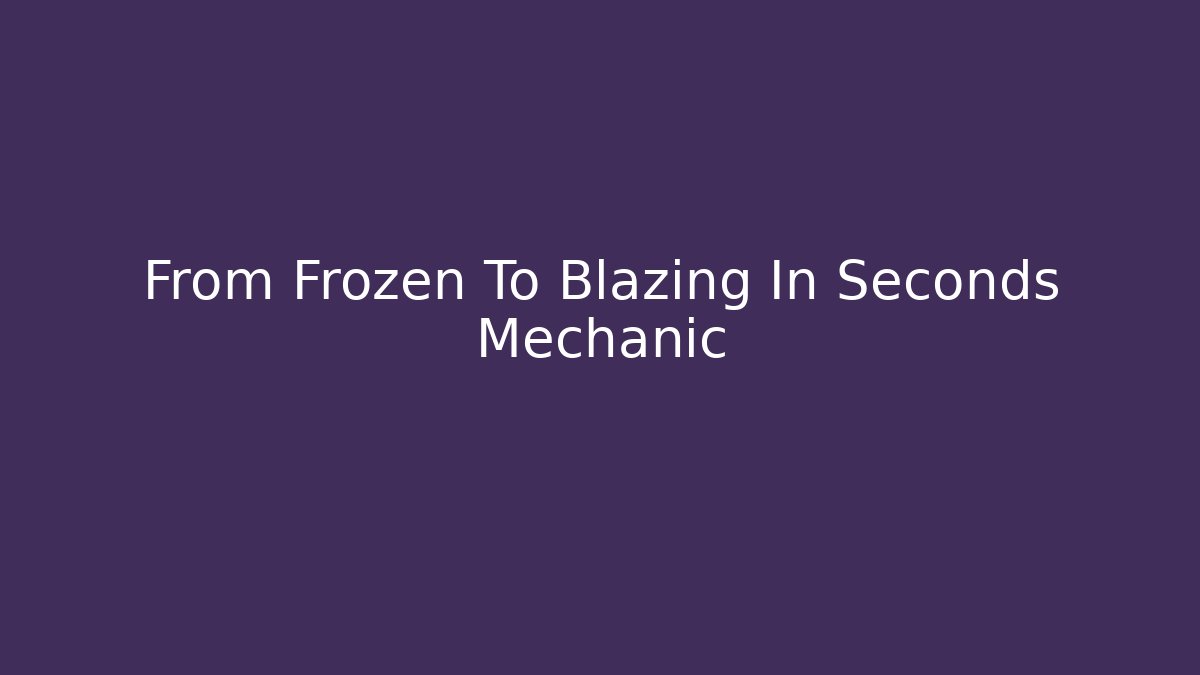 From Frozen To Blazing In Seconds Mechanic