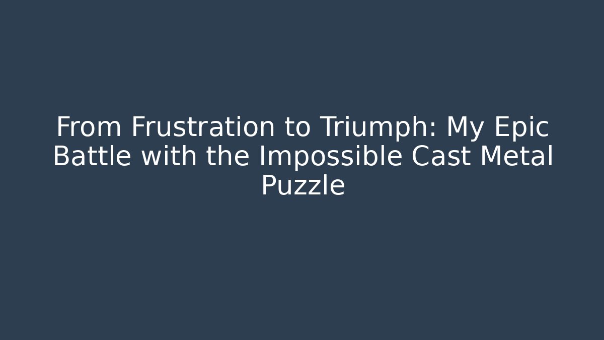 From Frustration to Triumph: My Epic Battle with the Impossible Cast Metal Puzzle