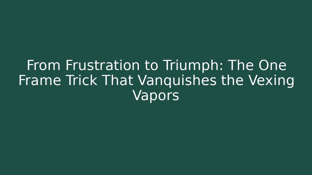 From Frustration to Triumph: The One Frame Trick That Vanquishes the Vexing Vapors