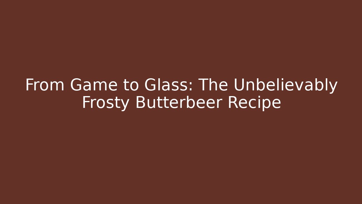 From Game to Glass: The Unbelievably Frosty Butterbeer Recipe