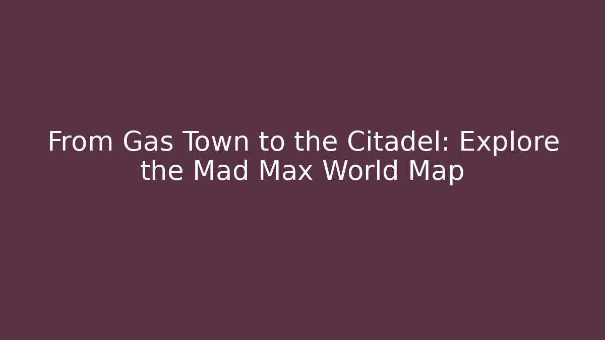 From Gas Town to the Citadel: Explore the Mad Max World Map