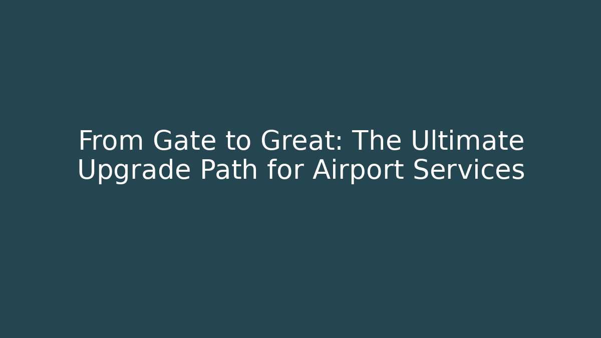 From Gate to Great: The Ultimate Upgrade Path for Airport Services