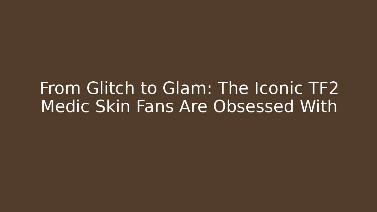 From Glitch to Glam: The Iconic TF2 Medic Skin Fans Are Obsessed With