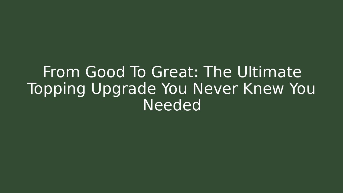 From Good To Great: The Ultimate Topping Upgrade You Never Knew You Needed