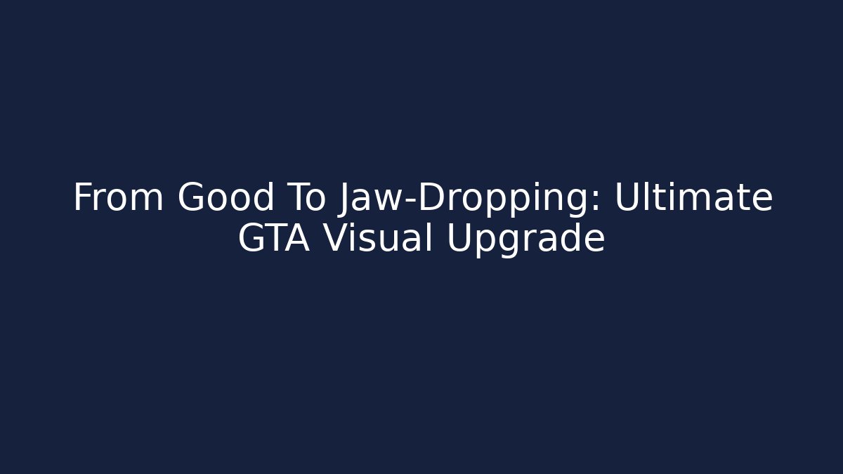 From Good To Jaw-Dropping: Ultimate GTA Visual Upgrade
