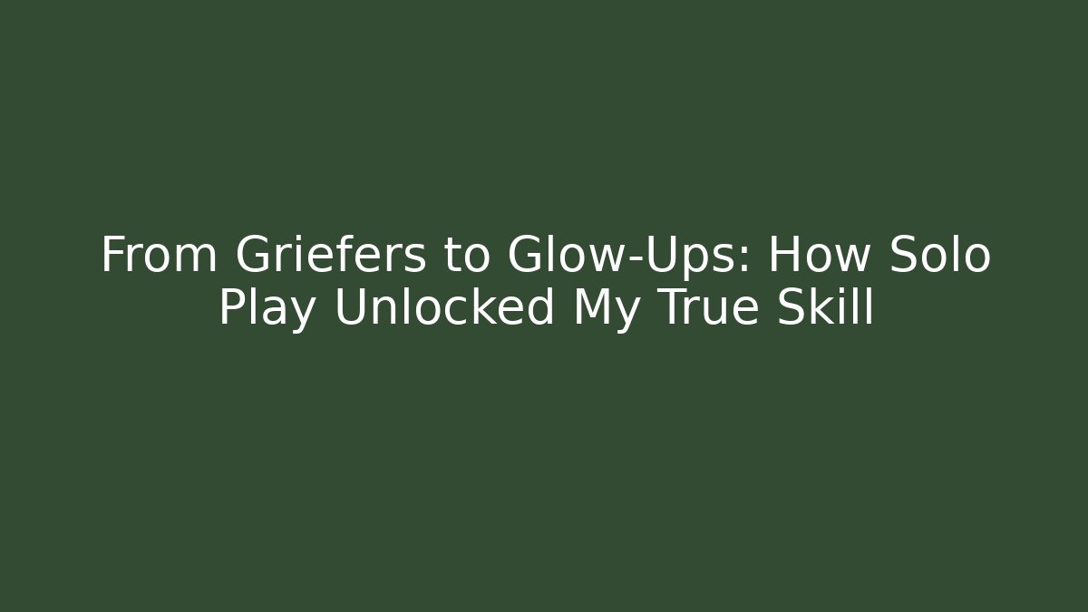 From Griefers to Glow-Ups: How Solo Play Unlocked My True Skill