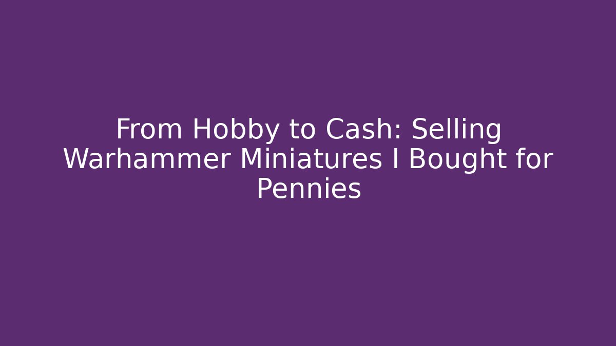 From Hobby to Cash: Selling Warhammer Miniatures I Bought for Pennies