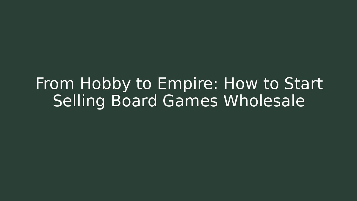 From Hobby to Empire: How to Start Selling Board Games Wholesale