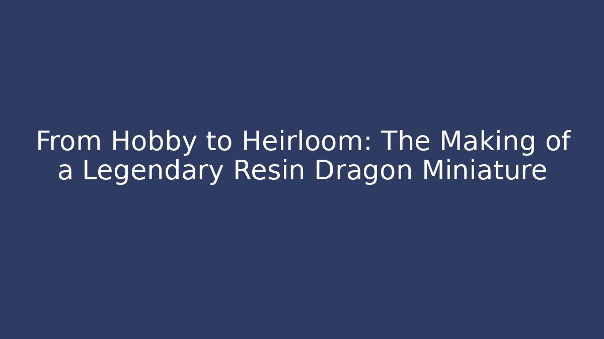 From Hobby to Heirloom: The Making of a Legendary Resin Dragon Miniature