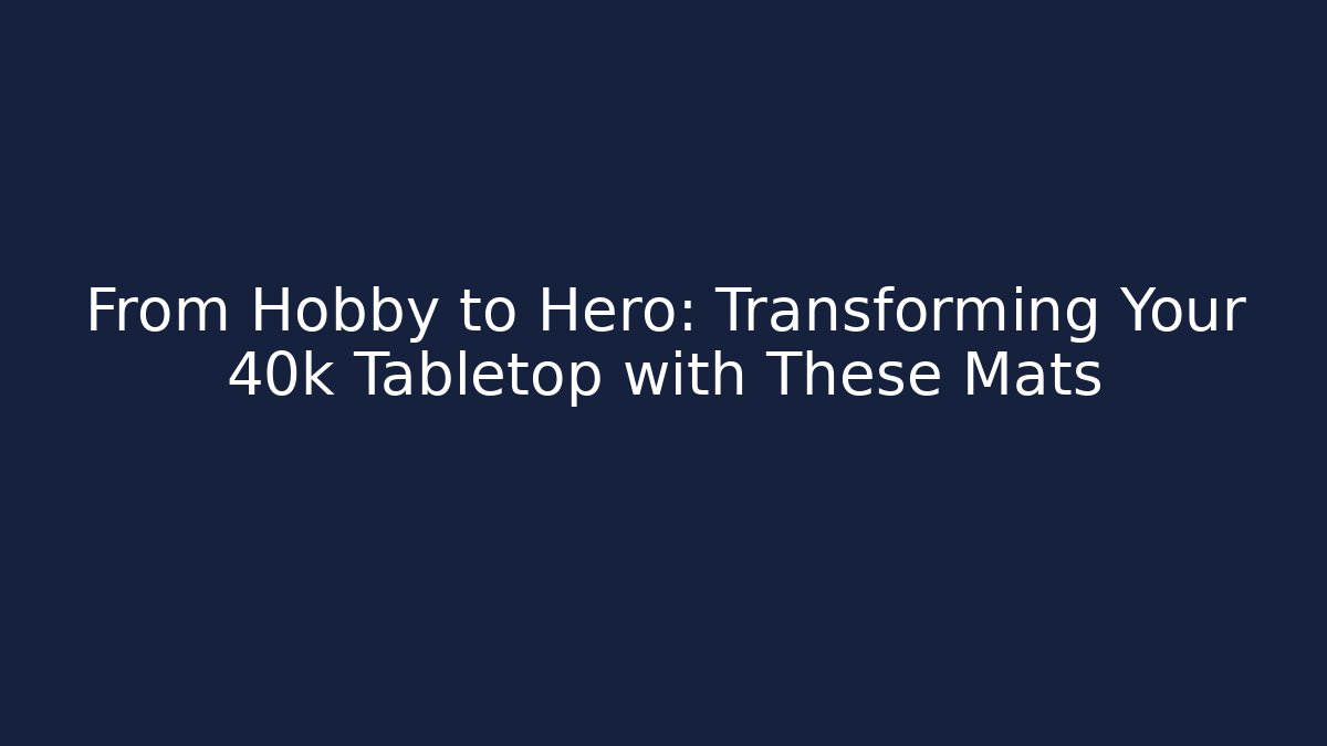 From Hobby to Hero: Transforming Your 40k Tabletop with These Mats