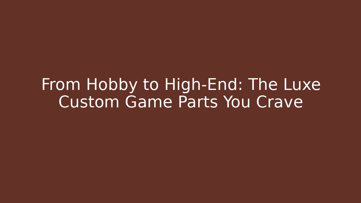 From Hobby to High-End: The Luxe Custom Game Parts You Crave - Método de Aprovação