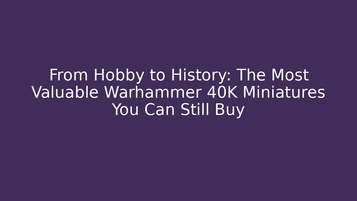 From Hobby to History: The Most Valuable Warhammer 40K Miniatures You Can Still Buy