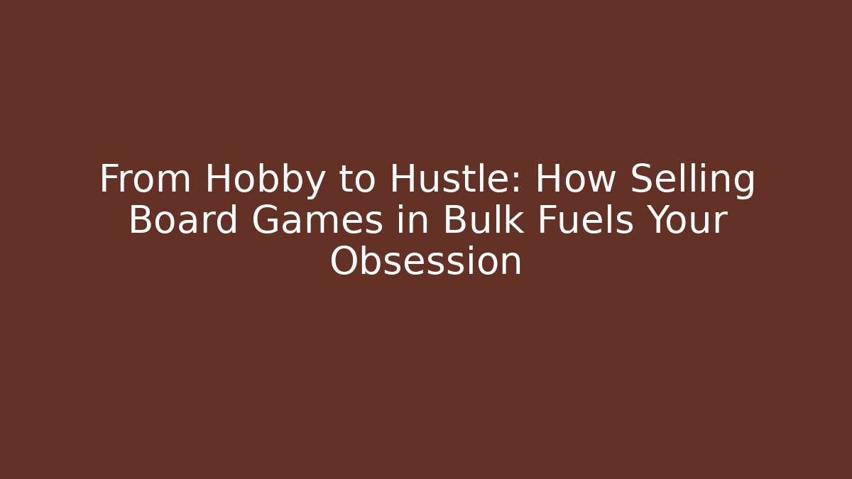 From Hobby to Hustle: How Selling Board Games in Bulk Fuels Your Obsession
