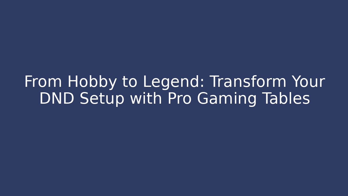 From Hobby to Legend: Transform Your DND Setup with Pro Gaming Tables