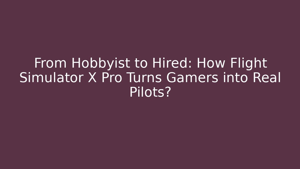 From Hobbyist to Hired: How Flight Simulator X Pro Turns Gamers into Real Pilots?