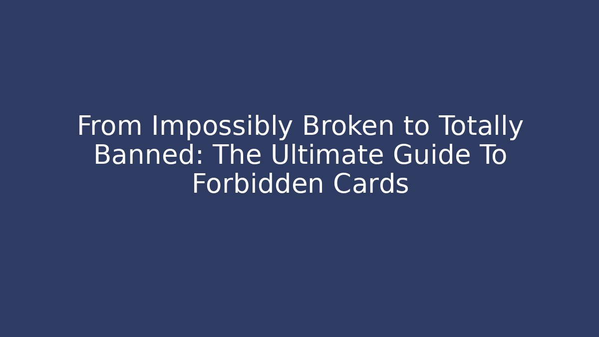 From Impossibly Broken to Totally Banned: The Ultimate Guide To Forbidden Cards
