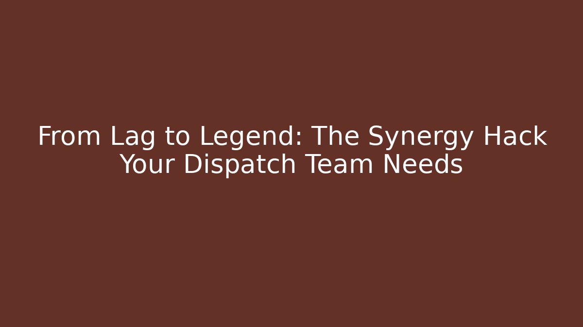 From Lag to Legend: The Synergy Hack Your Dispatch Team Needs