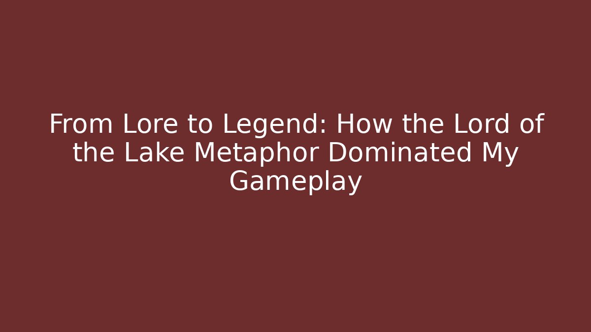 From Lore to Legend: How the Lord of the Lake Metaphor Dominated My Gameplay