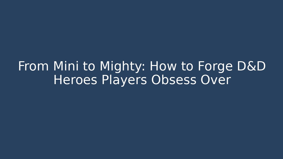 From Mini to Mighty: How to Forge D&D Heroes Players Obsess Over