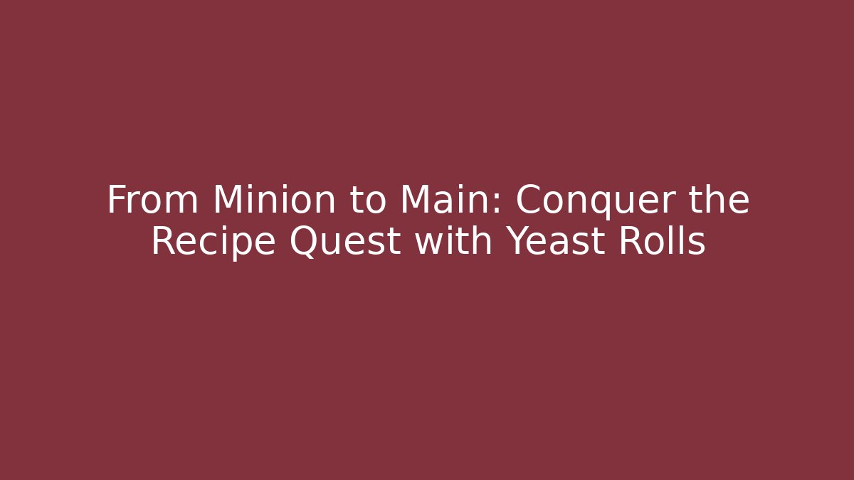 From Minion to Main: Conquer the Recipe Quest with Yeast Rolls